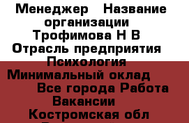 Менеджер › Название организации ­ Трофимова Н.В › Отрасль предприятия ­ Психология › Минимальный оклад ­ 15 000 - Все города Работа » Вакансии   . Костромская обл.,Вохомский р-н